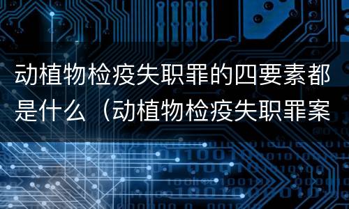 动植物检疫失职罪的四要素都是什么（动植物检疫失职罪案例）
