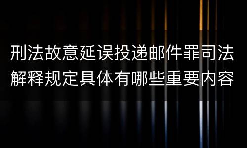 刑法故意延误投递邮件罪司法解释规定具体有哪些重要内容