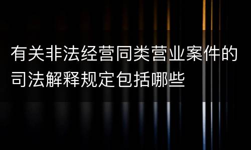 有关非法经营同类营业案件的司法解释规定包括哪些