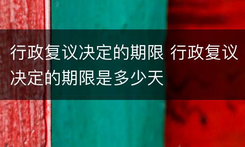行政复议决定的期限 行政复议决定的期限是多少天