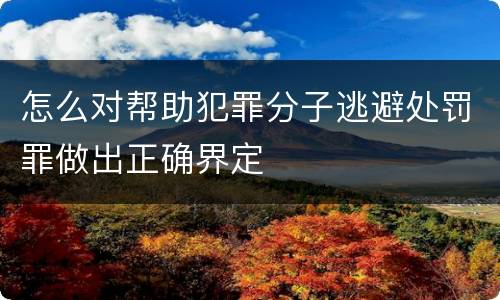 怎么对帮助犯罪分子逃避处罚罪做出正确界定