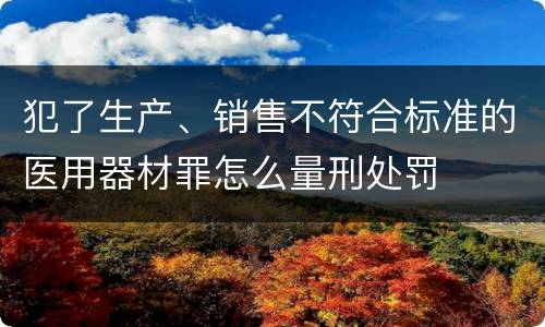 犯了生产、销售不符合标准的医用器材罪怎么量刑处罚