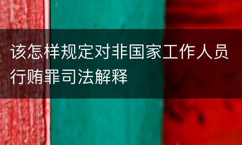 该怎样规定对非国家工作人员行贿罪司法解释