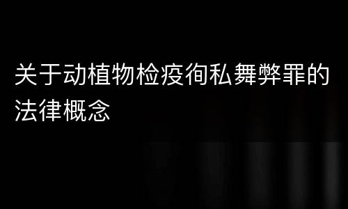 关于动植物检疫徇私舞弊罪的法律概念