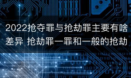 2022抢夺罪与抢劫罪主要有啥差异 抢劫罪一罪和一般的抢劫罪