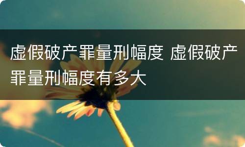 虚假破产罪量刑幅度 虚假破产罪量刑幅度有多大