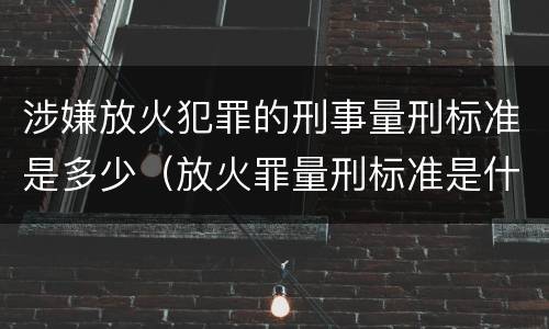 涉嫌放火犯罪的刑事量刑标准是多少（放火罪量刑标准是什么）
