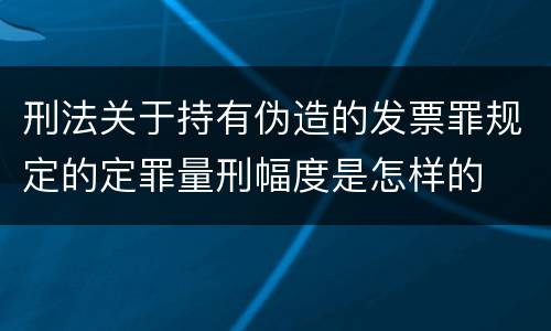 刑法关于持有伪造的发票罪规定的定罪量刑幅度是怎样的
