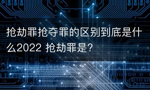抢劫罪抢夺罪的区别到底是什么2022 抢劫罪是?