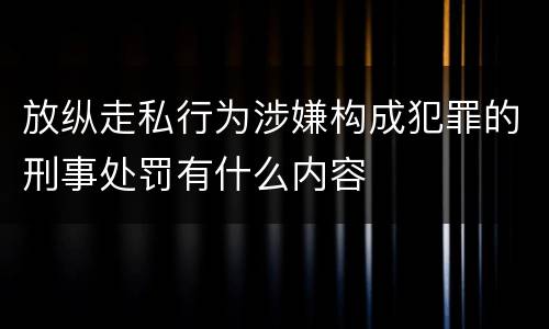 放纵走私行为涉嫌构成犯罪的刑事处罚有什么内容