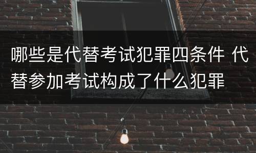哪些是代替考试犯罪四条件 代替参加考试构成了什么犯罪