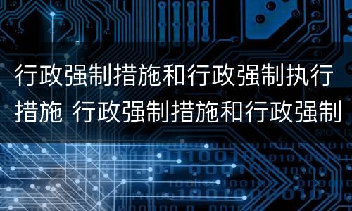 行政强制措施和行政强制执行措施 行政强制措施和行政强制执行措施一样吗