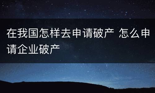 在我国怎样去申请破产 怎么申请企业破产
