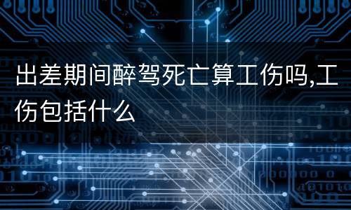 出差期间醉驾死亡算工伤吗,工伤包括什么