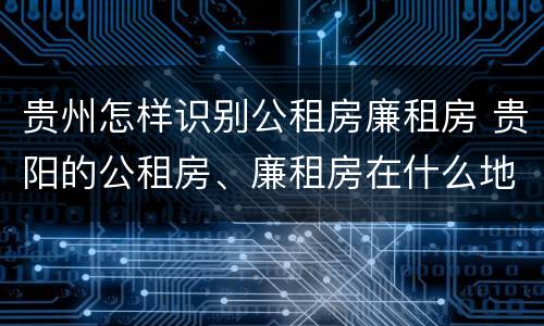 贵州怎样识别公租房廉租房 贵阳的公租房、廉租房在什么地方?