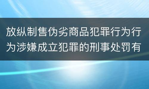 放纵制售伪劣商品犯罪行为行为涉嫌成立犯罪的刑事处罚有什么内容