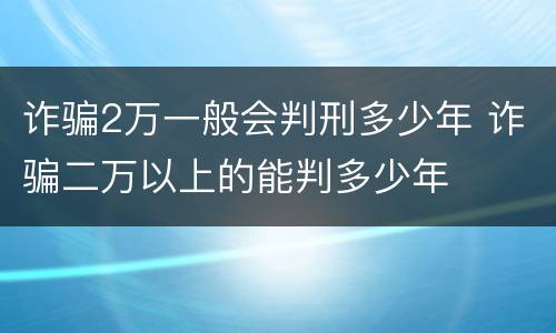 诈骗2万一般会判刑多少年 诈骗二万以上的能判多少年