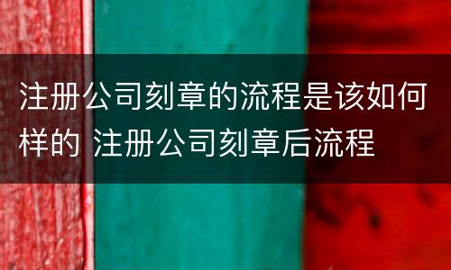 注册公司刻章的流程是该如何样的 注册公司刻章后流程