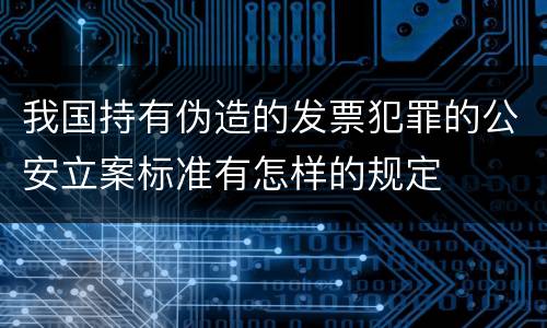 我国持有伪造的发票犯罪的公安立案标准有怎样的规定