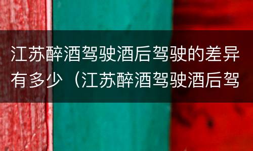 江苏醉酒驾驶酒后驾驶的差异有多少（江苏醉酒驾驶酒后驾驶的差异有多少）