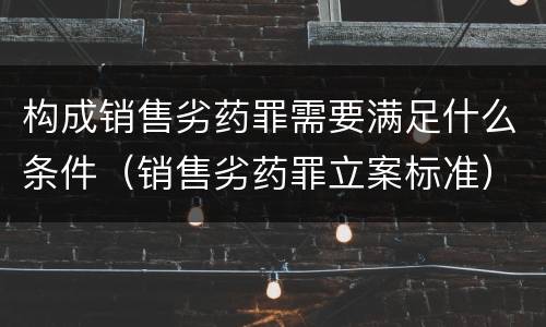 构成销售劣药罪需要满足什么条件（销售劣药罪立案标准）