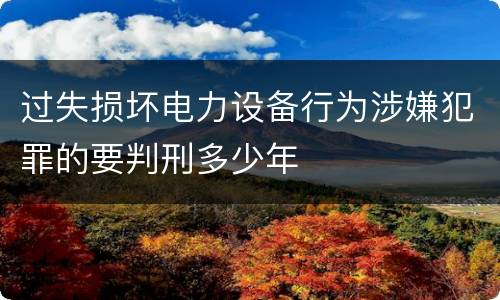 过失损坏电力设备行为涉嫌犯罪的要判刑多少年