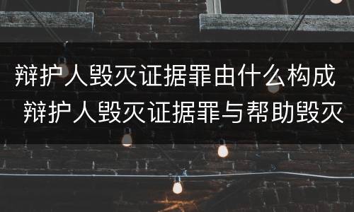 辩护人毁灭证据罪由什么构成 辩护人毁灭证据罪与帮助毁灭证据罪
