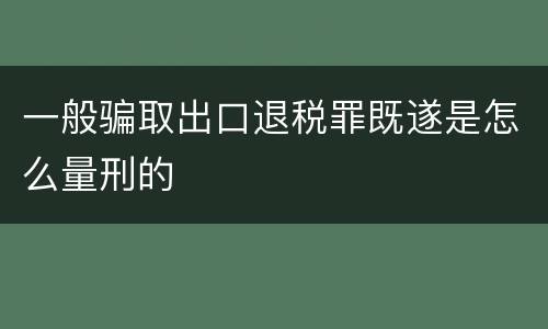 一般骗取出口退税罪既遂是怎么量刑的