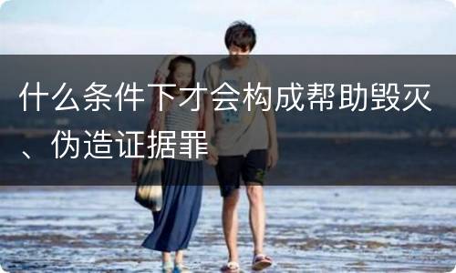 什么条件下才会构成帮助毁灭、伪造证据罪