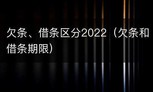 欠条、借条区分2022（欠条和借条期限）