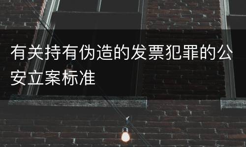 有关持有伪造的发票犯罪的公安立案标准