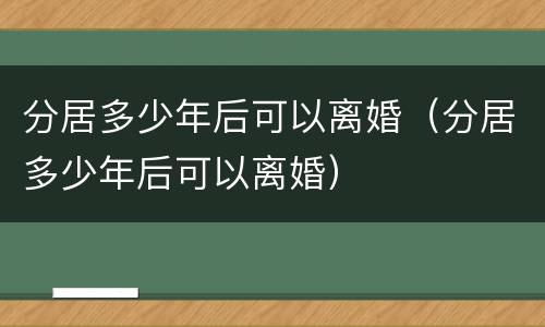 分居多少年后可以离婚（分居多少年后可以离婚）