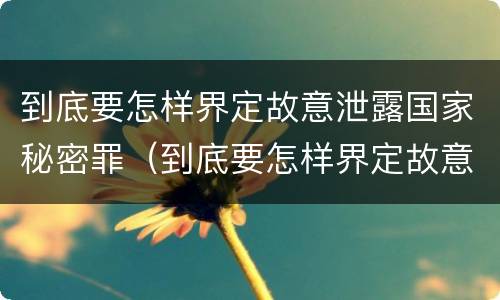 到底要怎样界定故意泄露国家秘密罪（到底要怎样界定故意泄露国家秘密罪名）