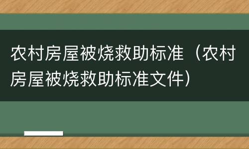 农村房屋被烧救助标准（农村房屋被烧救助标准文件）