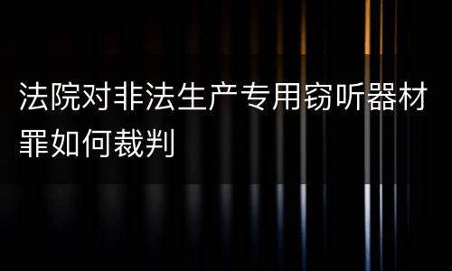 法院对非法生产专用窃听器材罪如何裁判