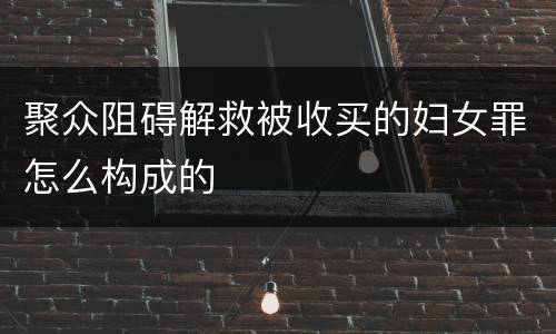 聚众阻碍解救被收买的妇女罪怎么构成的