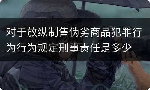 对于放纵制售伪劣商品犯罪行为行为规定刑事责任是多少