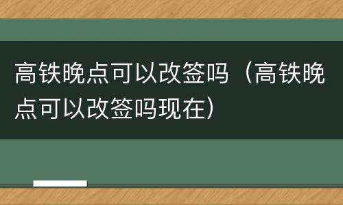 高铁晚点可以改签吗（高铁晚点可以改签吗现在）
