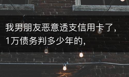我男朋友恶意透支信用卡了，1万债务判多少年的，