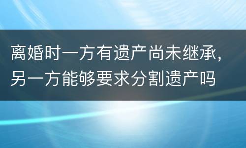 离婚时一方有遗产尚未继承，另一方能够要求分割遗产吗