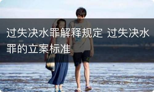 过失决水罪解释规定 过失决水罪的立案标准