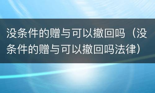 没条件的赠与可以撤回吗（没条件的赠与可以撤回吗法律）