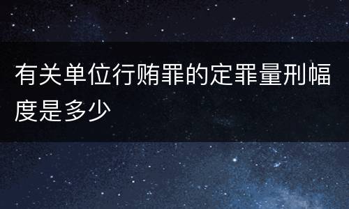 有关单位行贿罪的定罪量刑幅度是多少