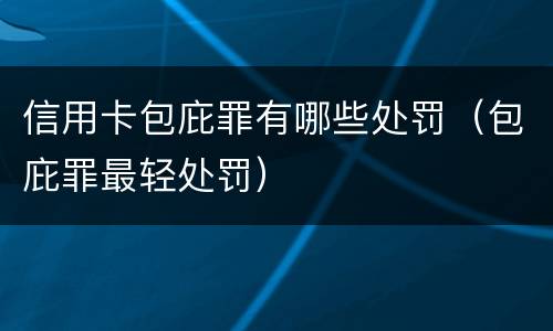 信用卡包庇罪有哪些处罚（包庇罪最轻处罚）