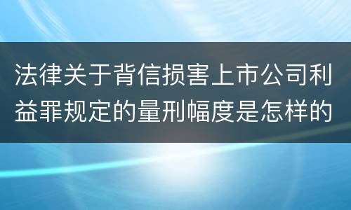 法律关于背信损害上市公司利益罪规定的量刑幅度是怎样的