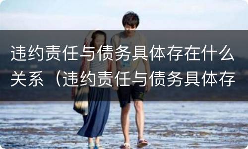 违约责任与债务具体存在什么关系（违约责任与债务具体存在什么关系问题）