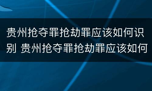 贵州抢夺罪抢劫罪应该如何识别 贵州抢夺罪抢劫罪应该如何识别案件