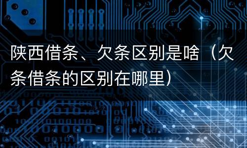 陕西借条、欠条区别是啥（欠条借条的区别在哪里）