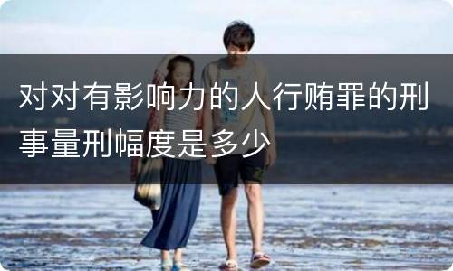 对对有影响力的人行贿罪的刑事量刑幅度是多少