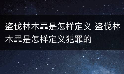 盗伐林木罪是怎样定义 盗伐林木罪是怎样定义犯罪的